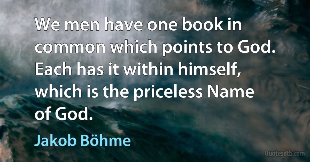 We men have one book in common which points to God. Each has it within himself, which is the priceless Name of God. (Jakob Böhme)