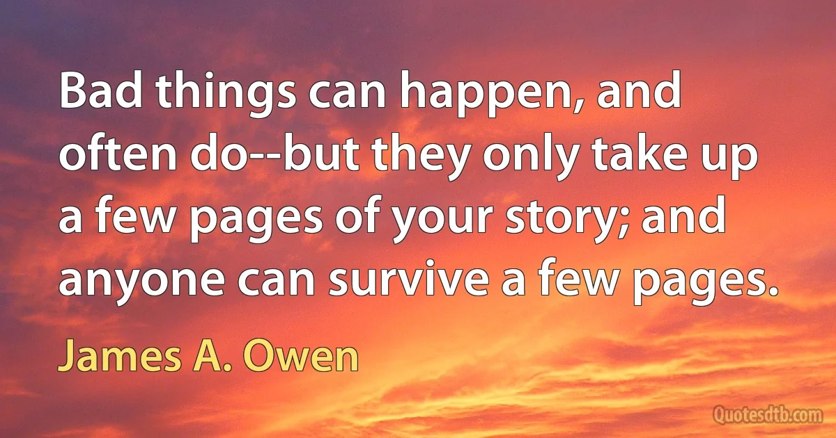 Bad things can happen, and often do--but they only take up a few pages of your story; and anyone can survive a few pages. (James A. Owen)