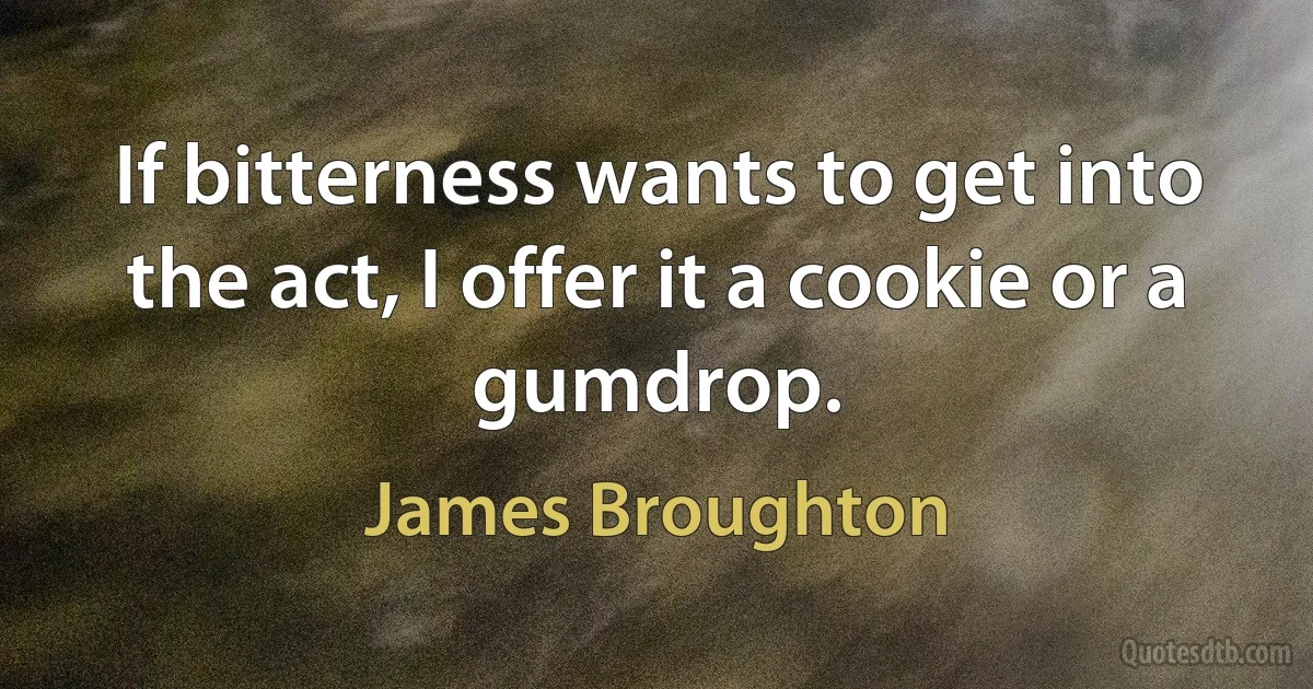 If bitterness wants to get into the act, I offer it a cookie or a gumdrop. (James Broughton)