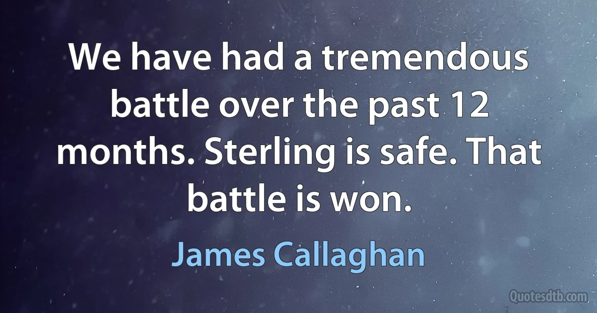 We have had a tremendous battle over the past 12 months. Sterling is safe. That battle is won. (James Callaghan)