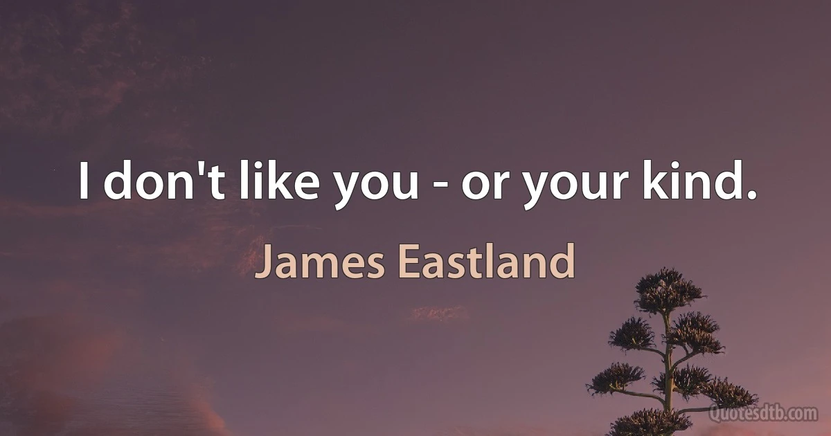 I don't like you - or your kind. (James Eastland)