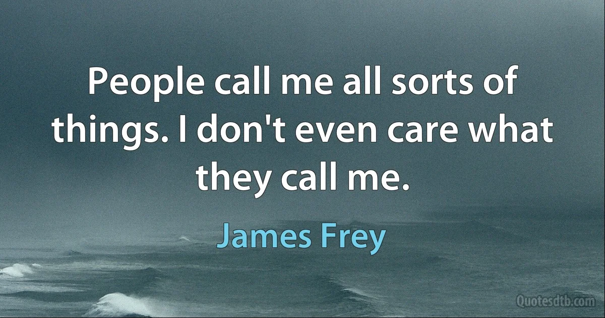 People call me all sorts of things. I don't even care what they call me. (James Frey)