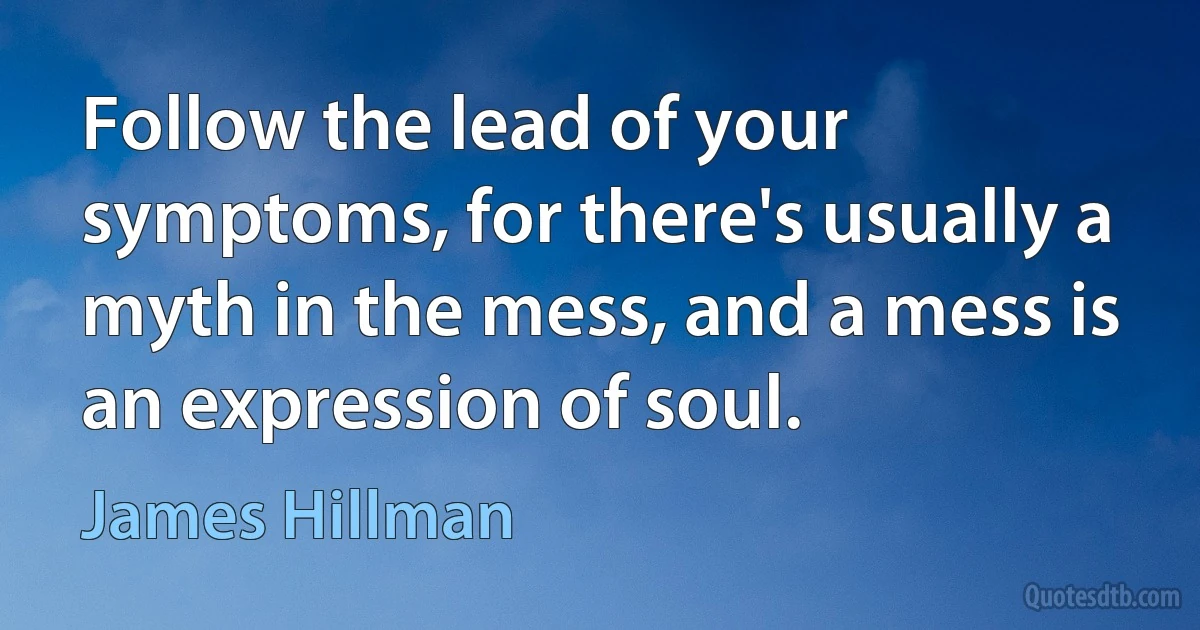 Follow the lead of your symptoms, for there's usually a myth in the mess, and a mess is an expression of soul. (James Hillman)