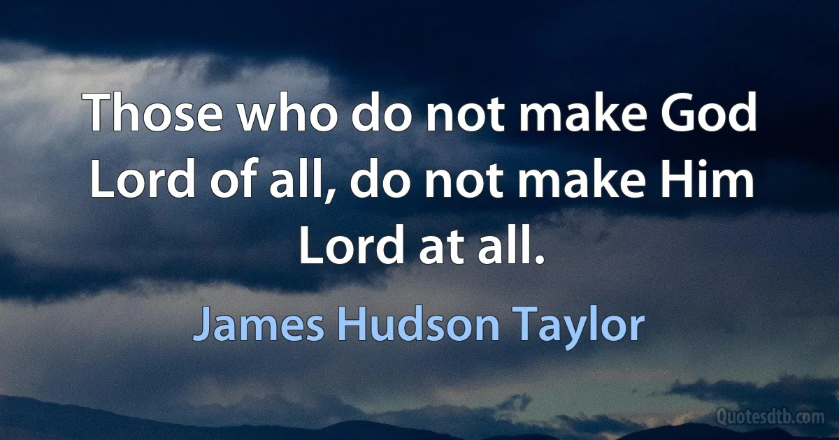 Those who do not make God Lord of all, do not make Him Lord at all. (James Hudson Taylor)