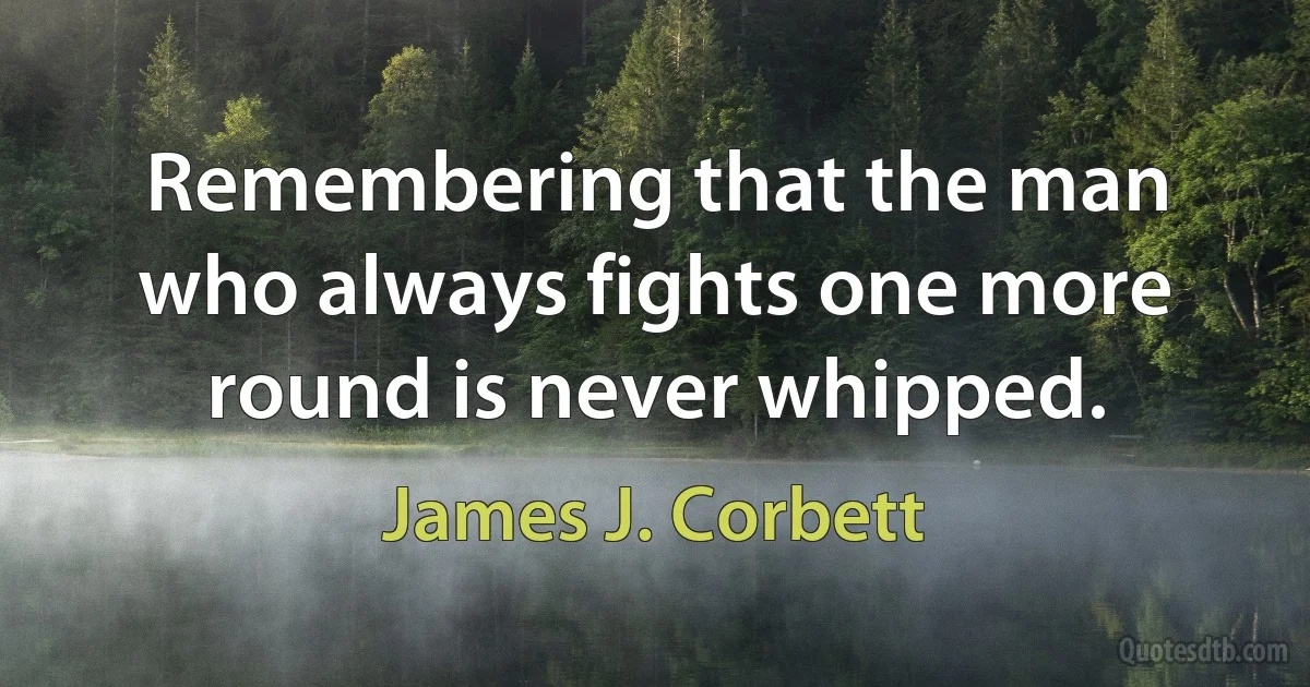 Remembering that the man who always fights one more round is never whipped. (James J. Corbett)