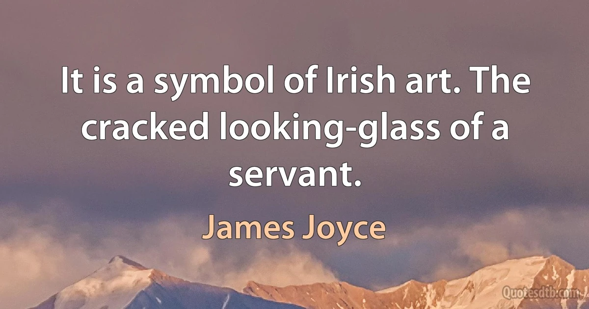 It is a symbol of Irish art. The cracked looking-glass of a servant. (James Joyce)