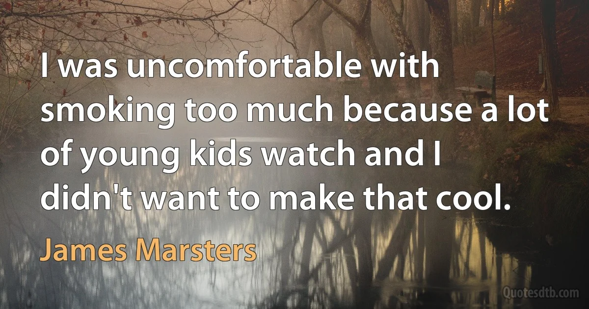 I was uncomfortable with smoking too much because a lot of young kids watch and I didn't want to make that cool. (James Marsters)