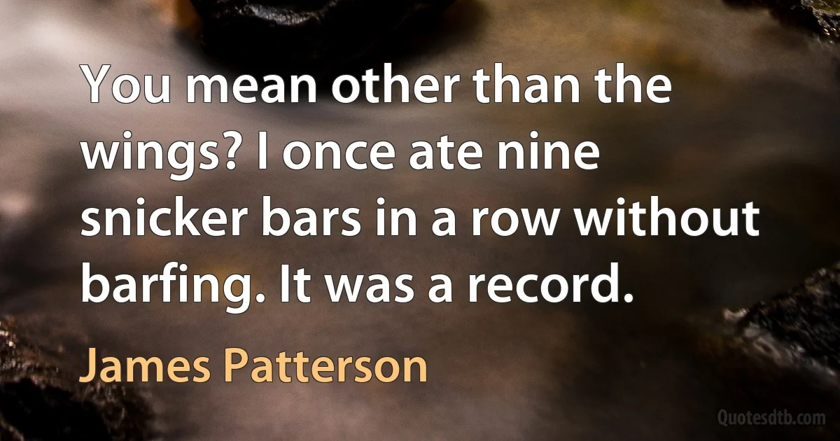 You mean other than the wings? I once ate nine snicker bars in a row without barfing. It was a record. (James Patterson)