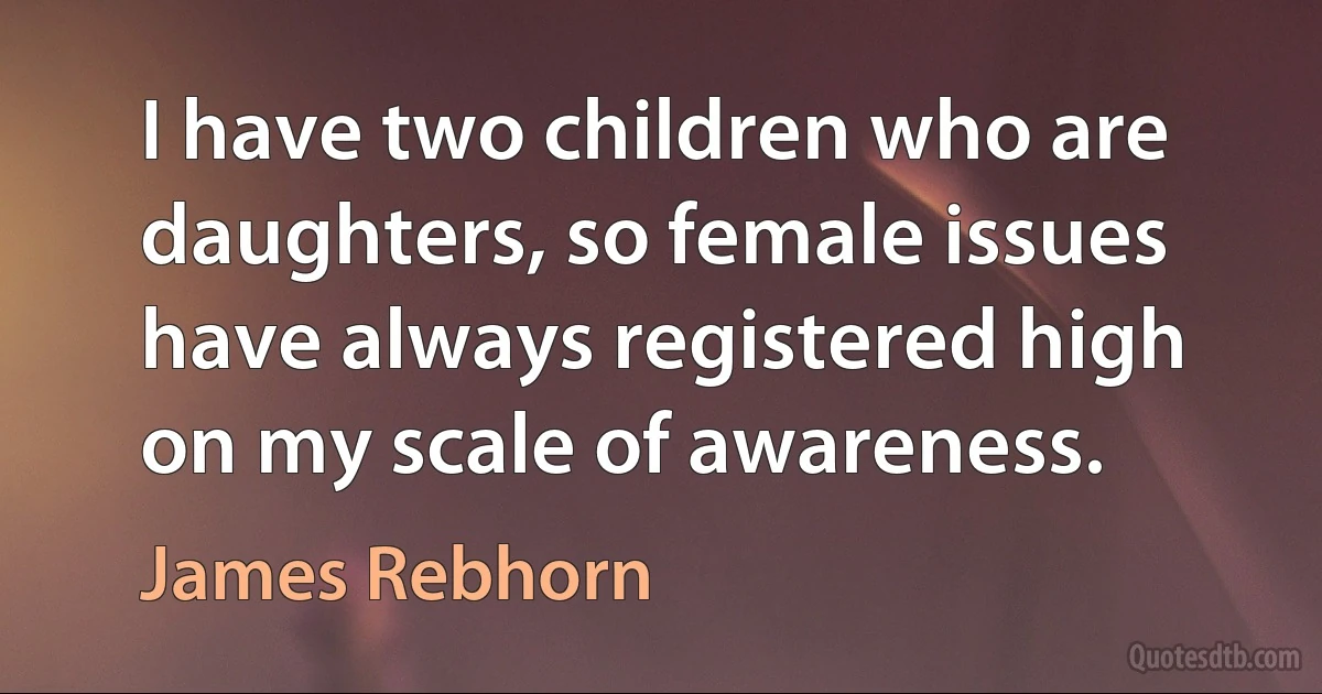 I have two children who are daughters, so female issues have always registered high on my scale of awareness. (James Rebhorn)