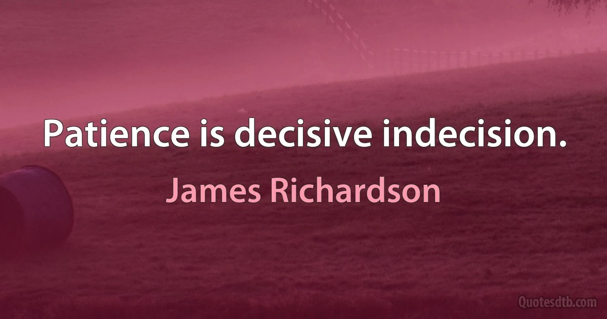 Patience is decisive indecision. (James Richardson)