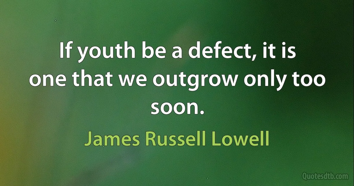 If youth be a defect, it is one that we outgrow only too soon. (James Russell Lowell)