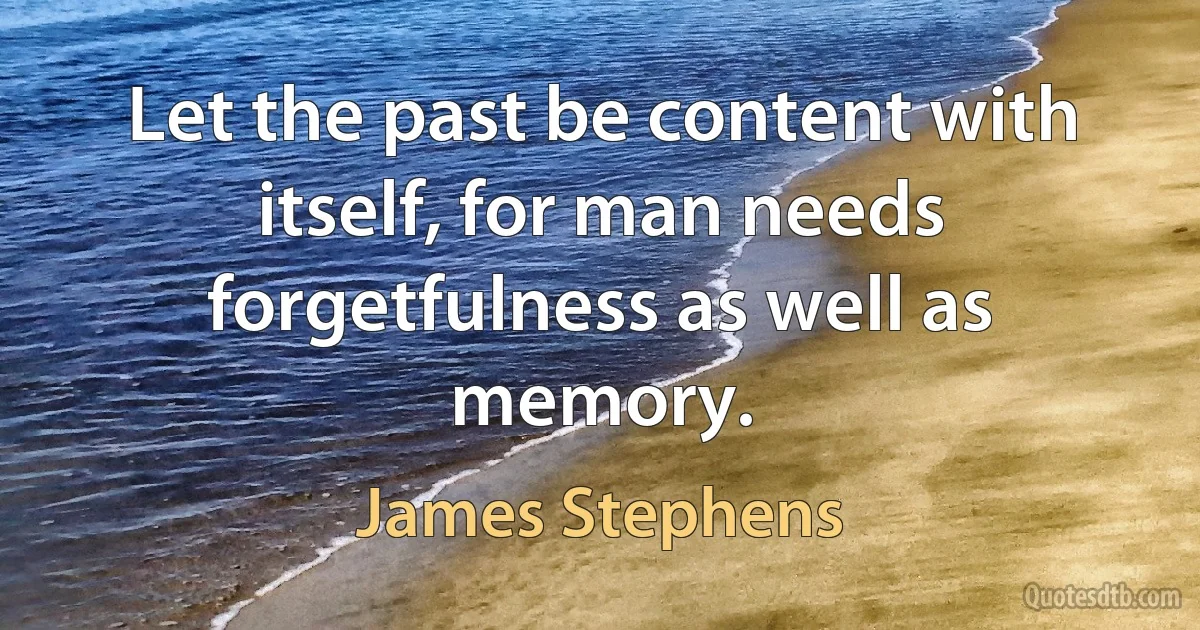 Let the past be content with itself, for man needs forgetfulness as well as memory. (James Stephens)