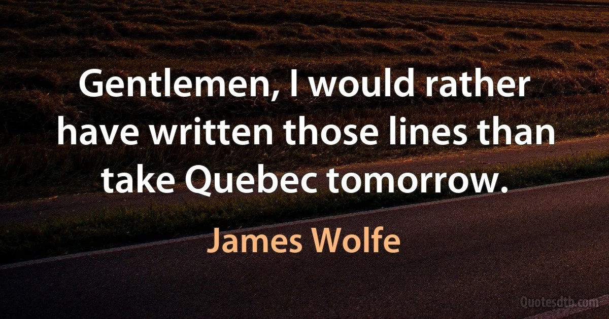 Gentlemen, I would rather have written those lines than take Quebec tomorrow. (James Wolfe)