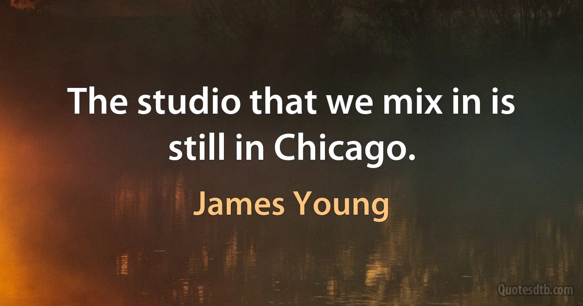 The studio that we mix in is still in Chicago. (James Young)