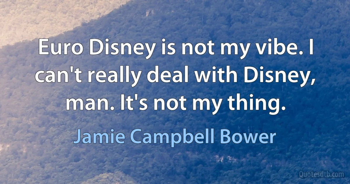 Euro Disney is not my vibe. I can't really deal with Disney, man. It's not my thing. (Jamie Campbell Bower)