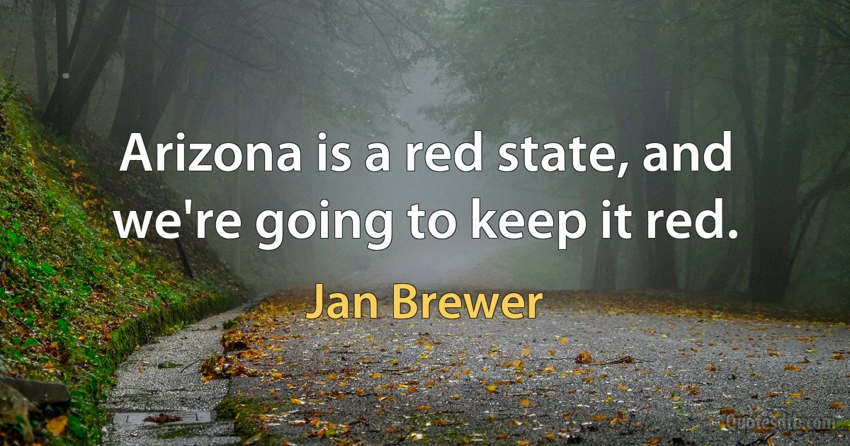 Arizona is a red state, and we're going to keep it red. (Jan Brewer)