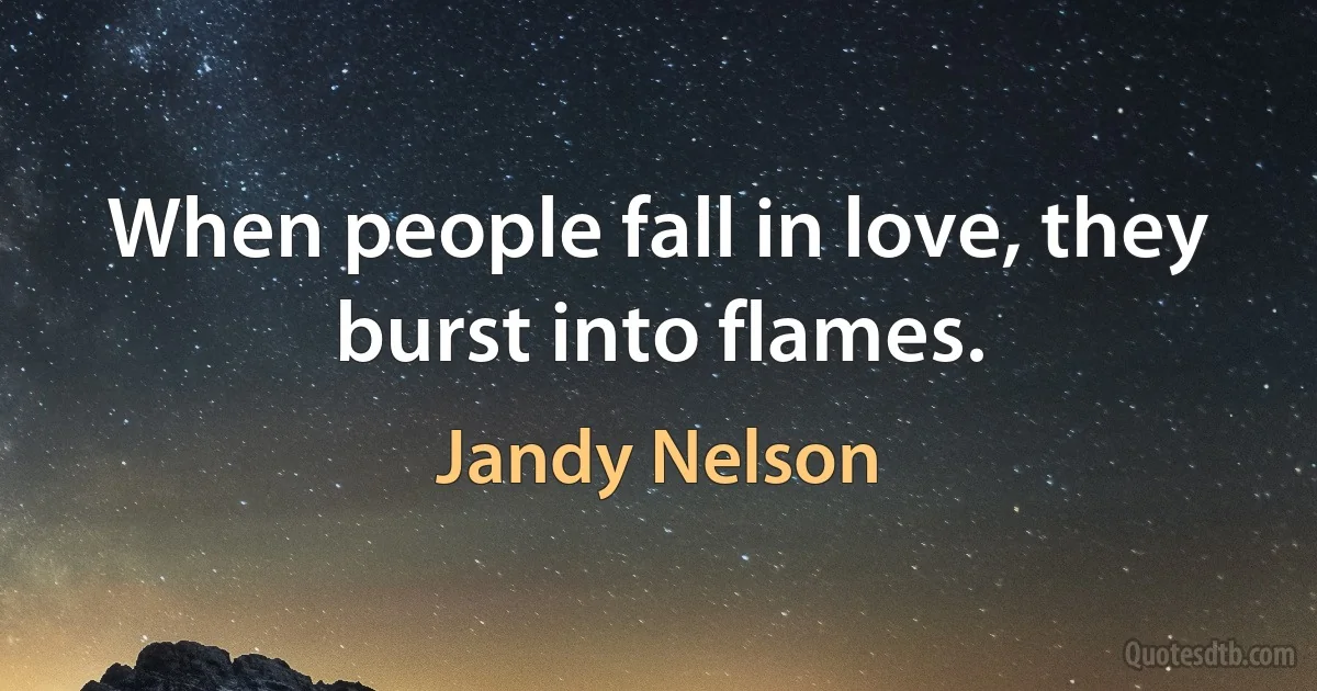 When people fall in love, they burst into flames. (Jandy Nelson)