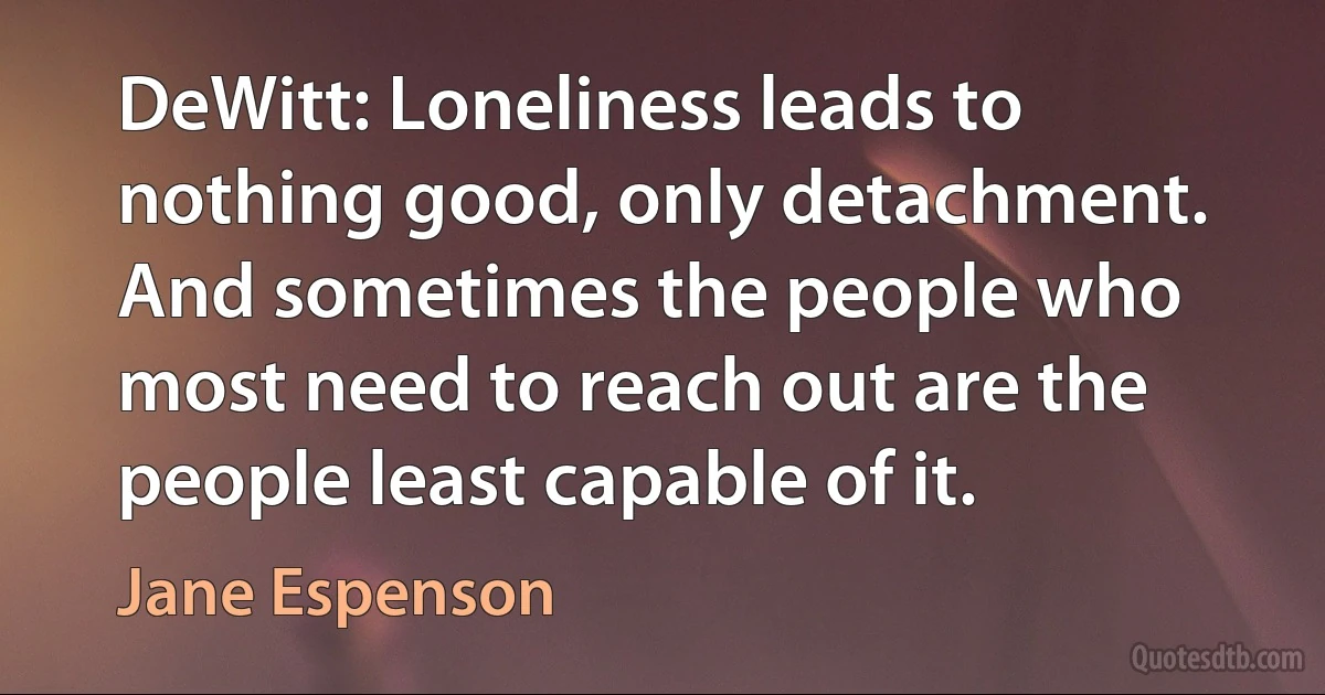 DeWitt: Loneliness leads to nothing good, only detachment. And sometimes the people who most need to reach out are the people least capable of it. (Jane Espenson)