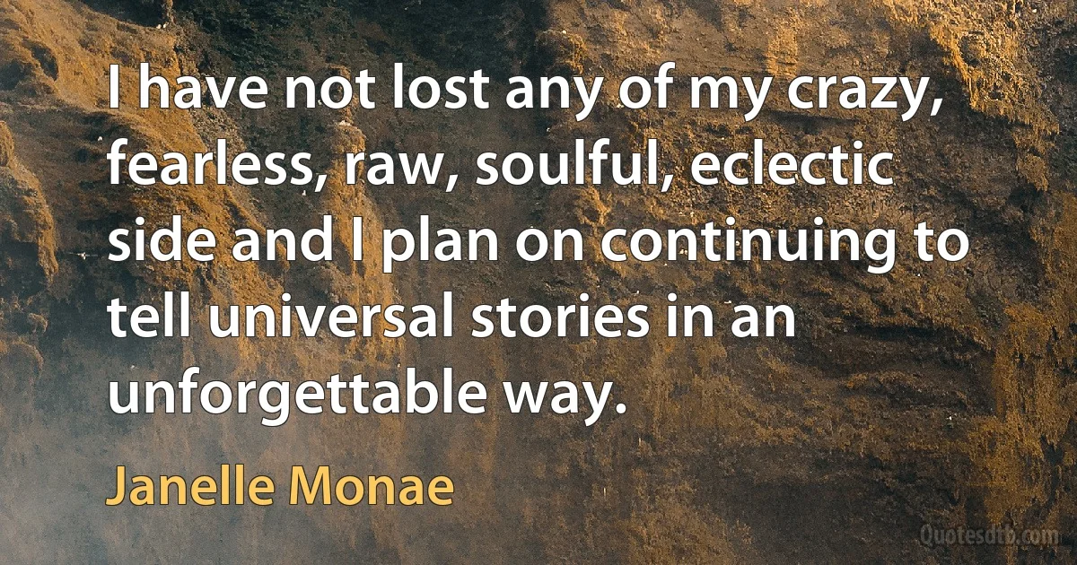 I have not lost any of my crazy, fearless, raw, soulful, eclectic side and I plan on continuing to tell universal stories in an unforgettable way. (Janelle Monae)