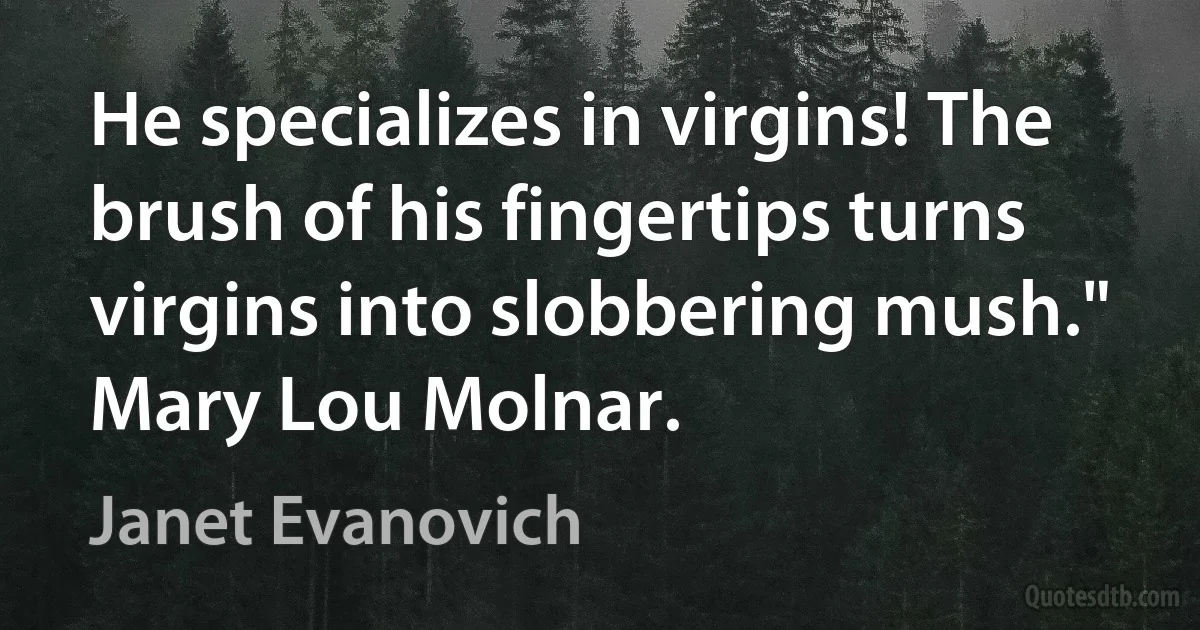 He specializes in virgins! The brush of his fingertips turns virgins into slobbering mush."
Mary Lou Molnar. (Janet Evanovich)