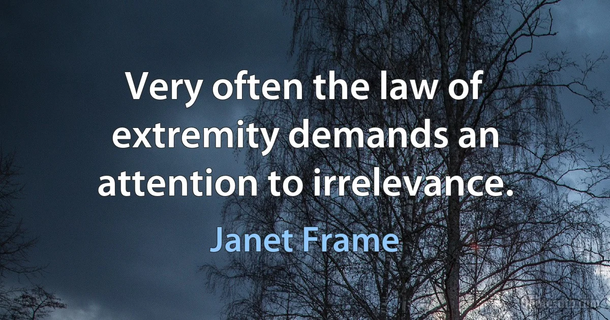 Very often the law of extremity demands an attention to irrelevance. (Janet Frame)