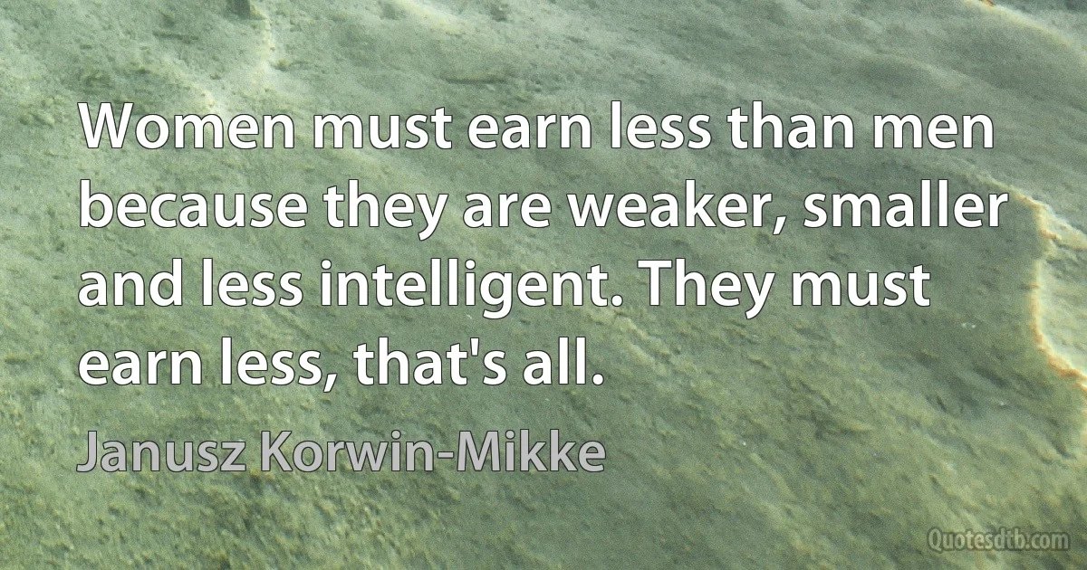 Women must earn less than men because they are weaker, smaller and less intelligent. They must earn less, that's all. (Janusz Korwin-Mikke)