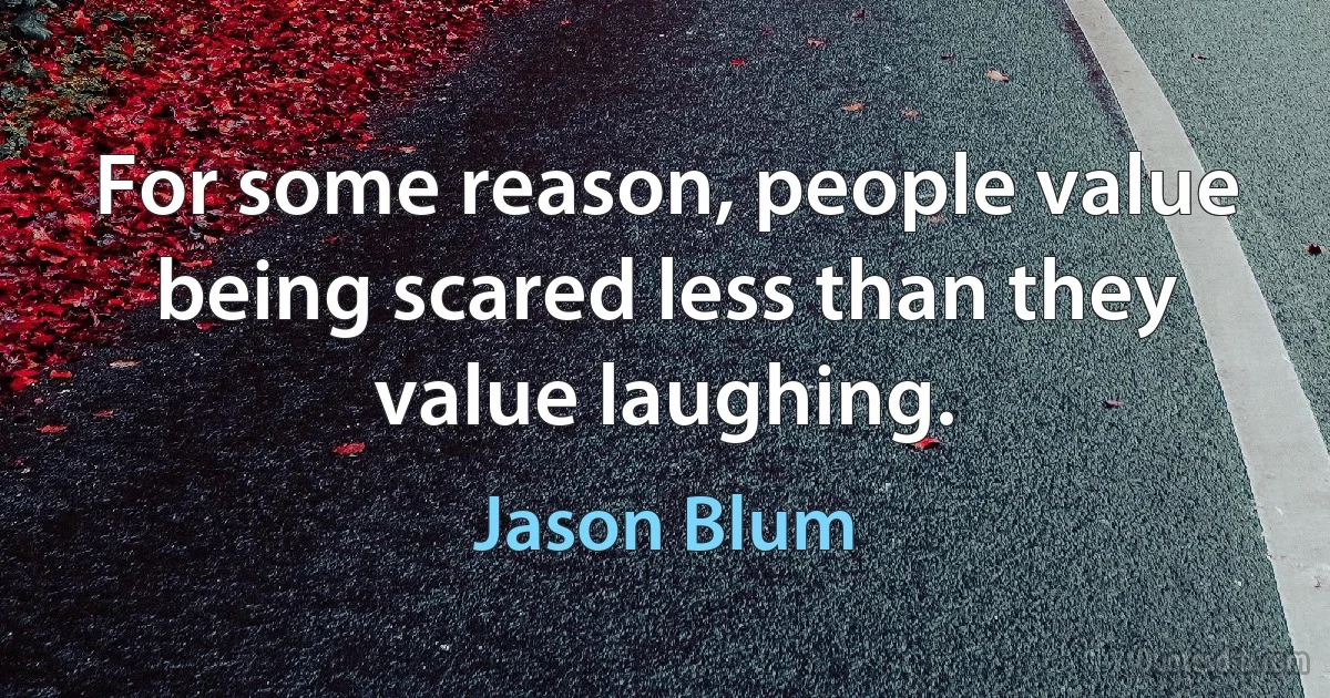 For some reason, people value being scared less than they value laughing. (Jason Blum)