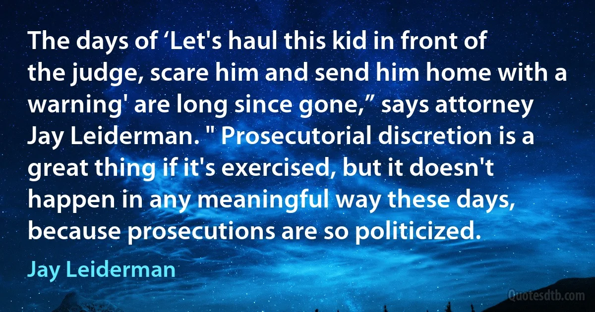 The days of ‘Let's haul this kid in front of the judge, scare him and send him home with a warning' are long since gone,” says attorney Jay Leiderman. " Prosecutorial discretion is a great thing if it's exercised, but it doesn't happen in any meaningful way these days, because prosecutions are so politicized. (Jay Leiderman)