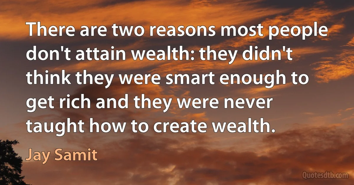 There are two reasons most people don't attain wealth: they didn't think they were smart enough to get rich and they were never taught how to create wealth. (Jay Samit)