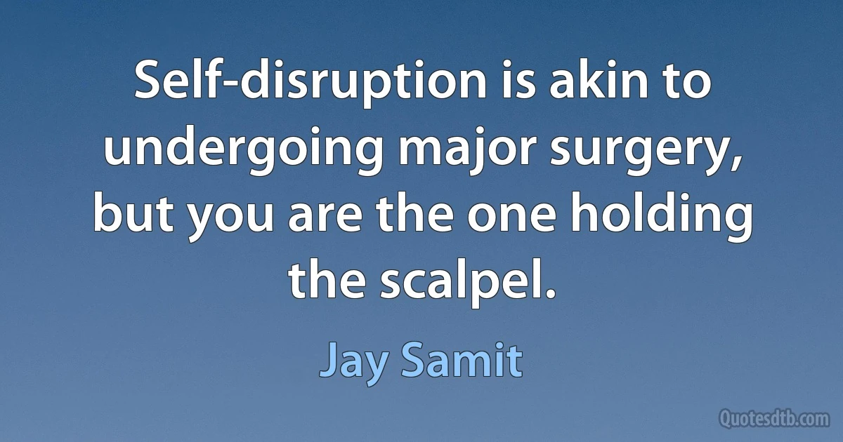 Self-disruption is akin to undergoing major surgery, but you are the one holding the scalpel. (Jay Samit)