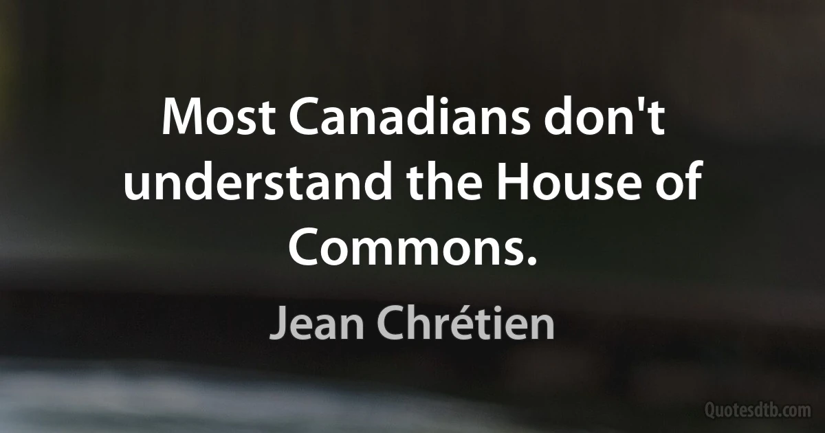 Most Canadians don't understand the House of Commons. (Jean Chrétien)