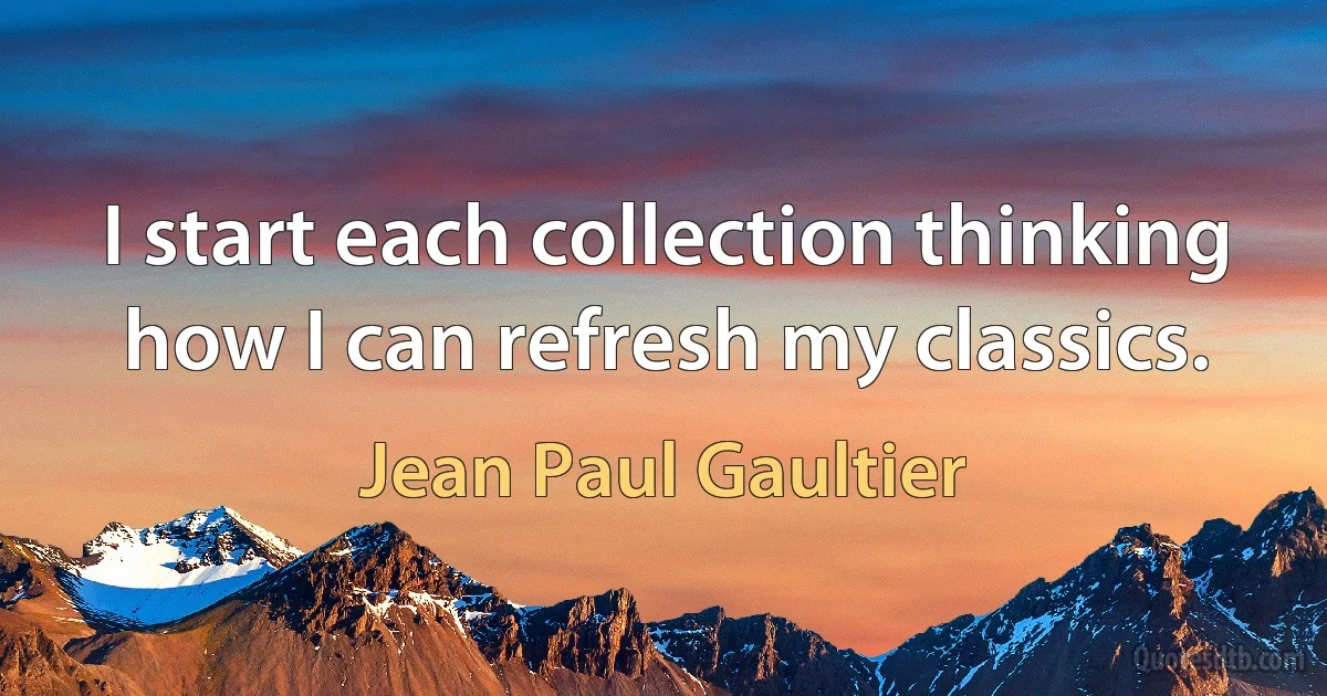 I start each collection thinking how I can refresh my classics. (Jean Paul Gaultier)