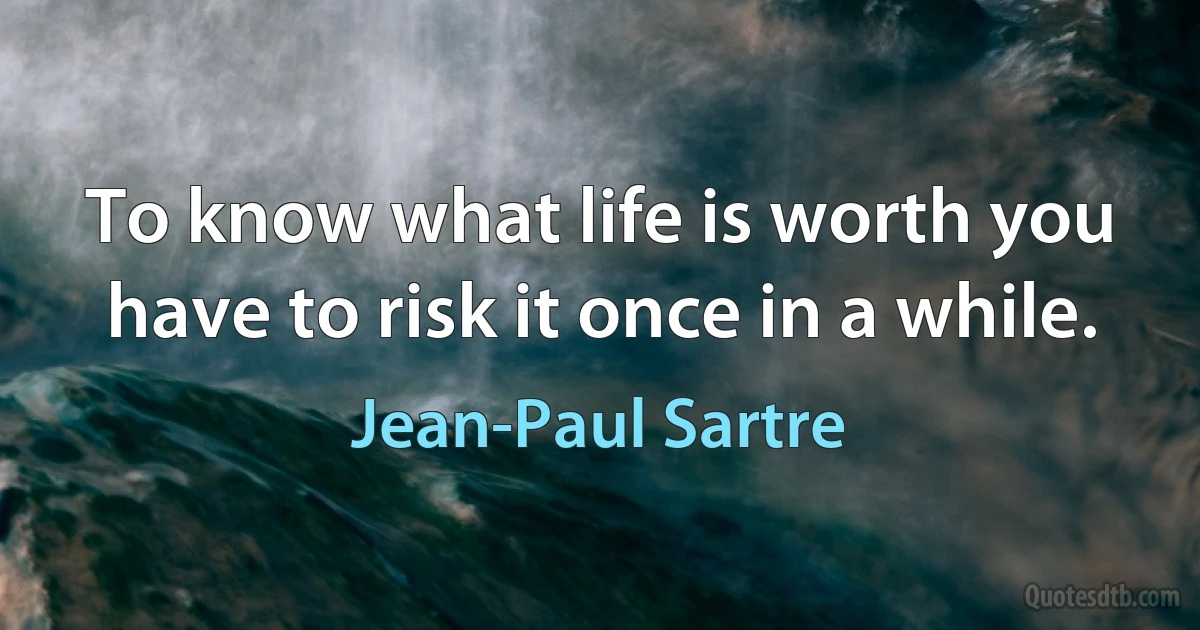 To know what life is worth you have to risk it once in a while. (Jean-Paul Sartre)