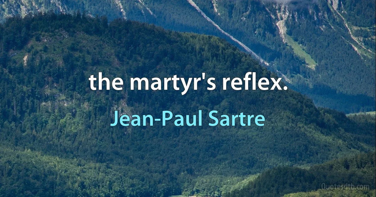 the martyr's reflex. (Jean-Paul Sartre)