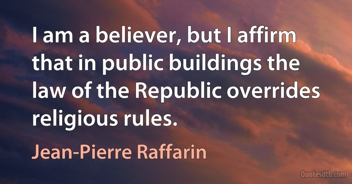 I am a believer, but I affirm that in public buildings the law of the Republic overrides religious rules. (Jean-Pierre Raffarin)