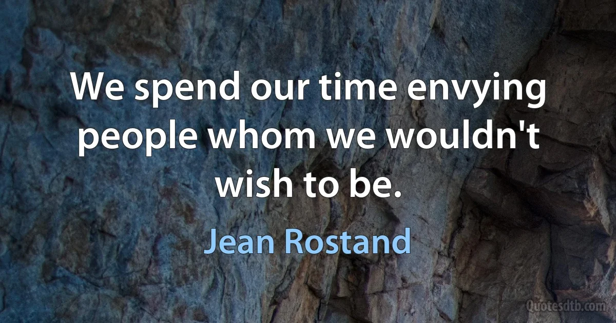 We spend our time envying people whom we wouldn't wish to be. (Jean Rostand)