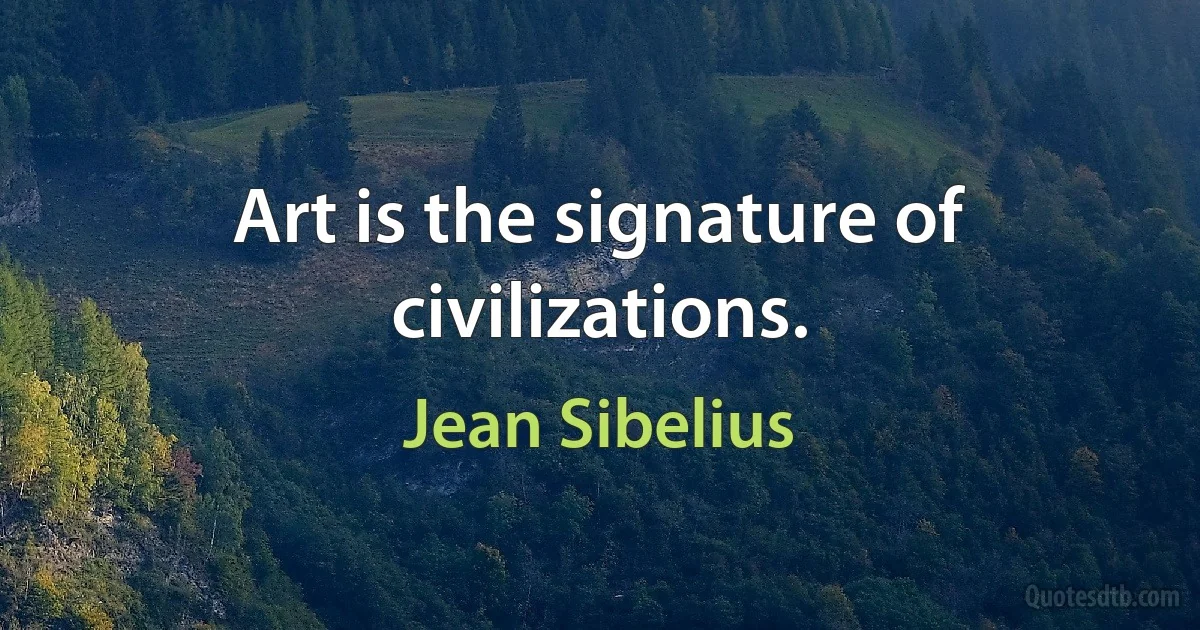 Art is the signature of civilizations. (Jean Sibelius)