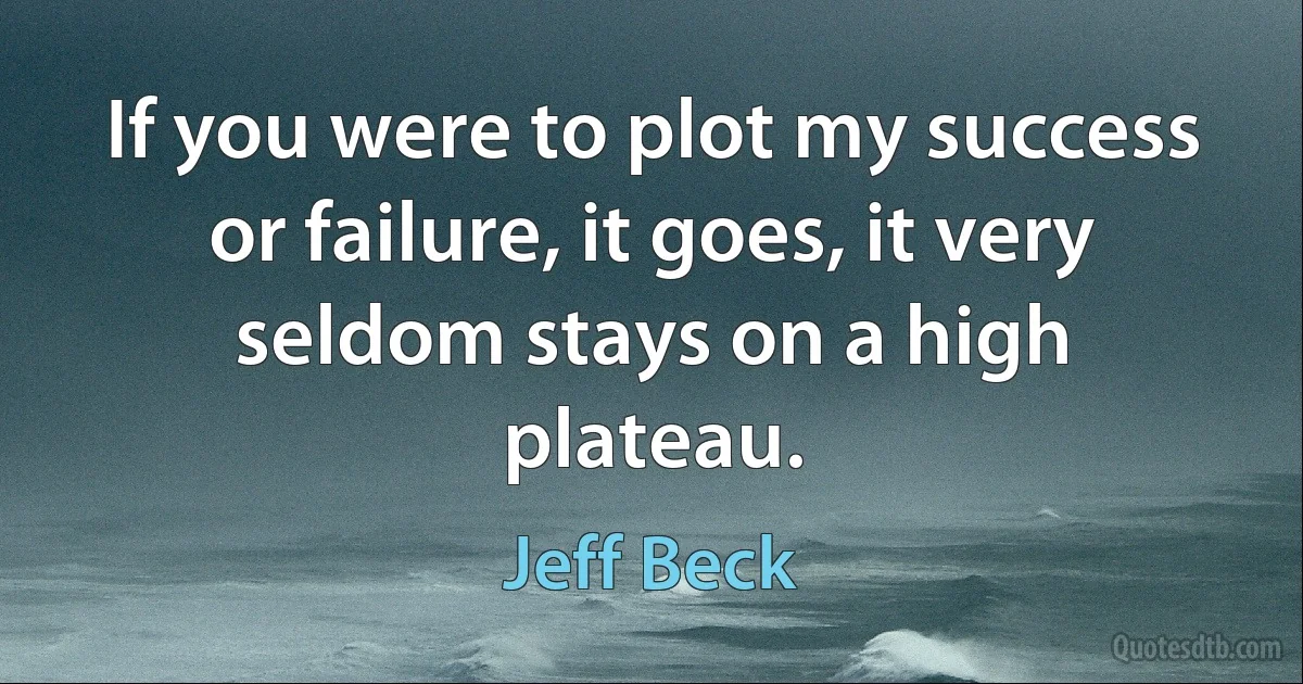 If you were to plot my success or failure, it goes, it very seldom stays on a high plateau. (Jeff Beck)