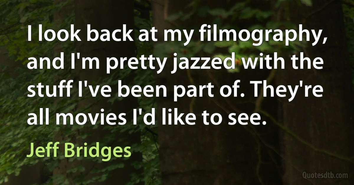 I look back at my filmography, and I'm pretty jazzed with the stuff I've been part of. They're all movies I'd like to see. (Jeff Bridges)