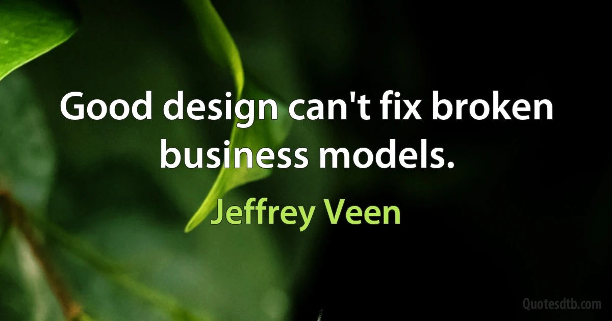 Good design can't fix broken business models. (Jeffrey Veen)