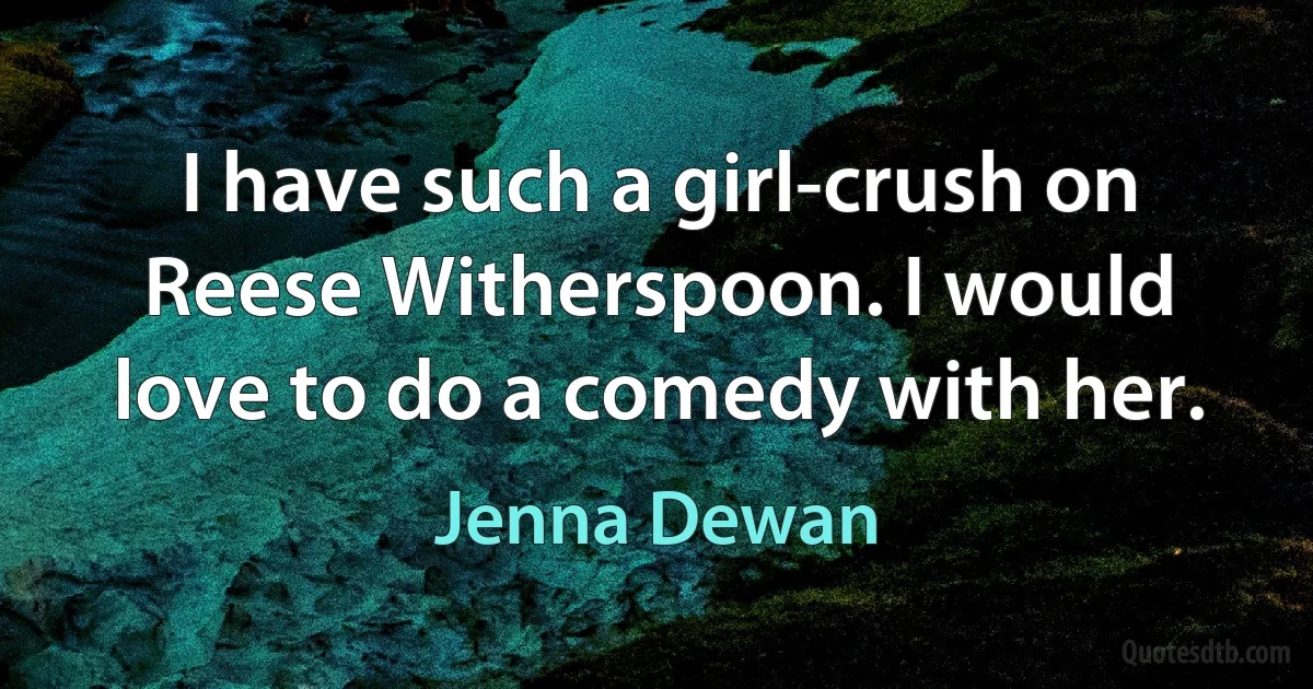 I have such a girl-crush on Reese Witherspoon. I would love to do a comedy with her. (Jenna Dewan)