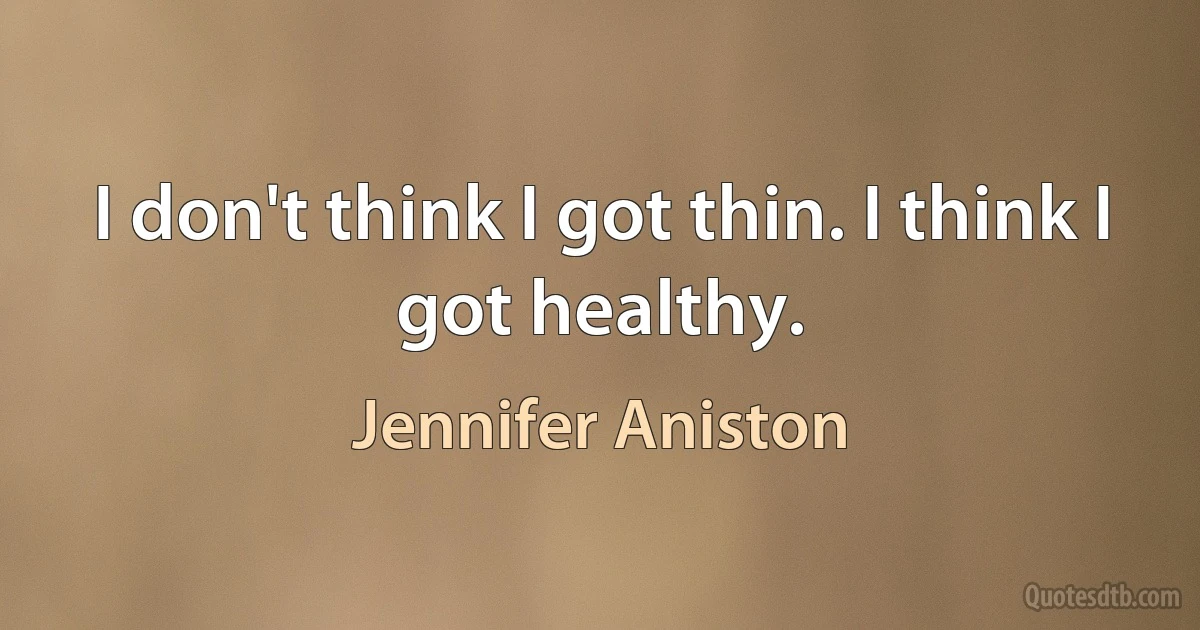 I don't think I got thin. I think I got healthy. (Jennifer Aniston)