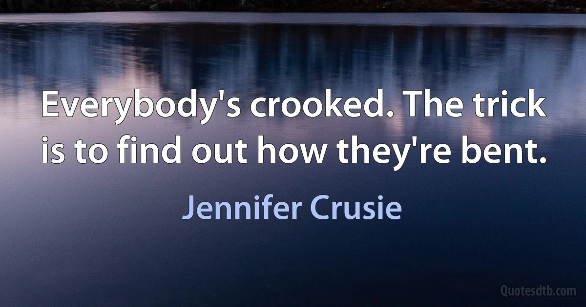 Everybody's crooked. The trick is to find out how they're bent. (Jennifer Crusie)