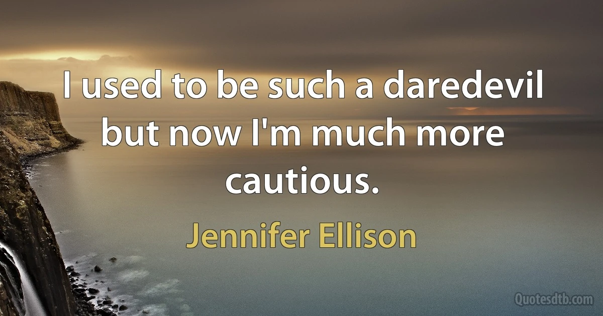 I used to be such a daredevil but now I'm much more cautious. (Jennifer Ellison)