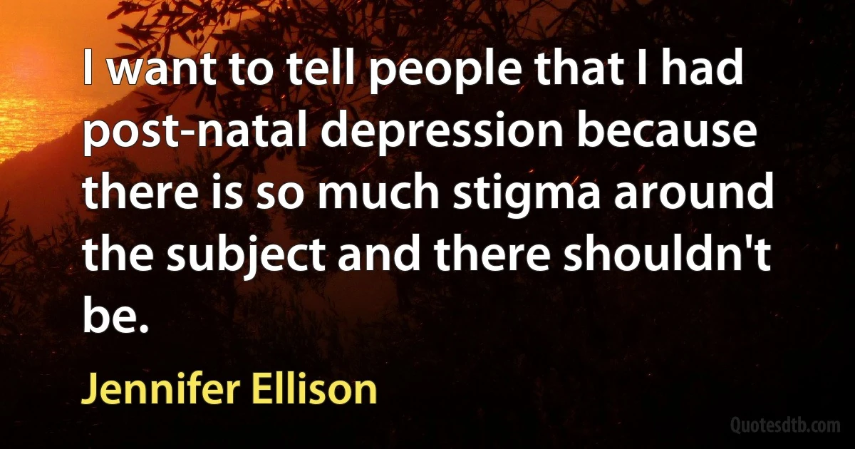 I want to tell people that I had post-natal depression because there is so much stigma around the subject and there shouldn't be. (Jennifer Ellison)