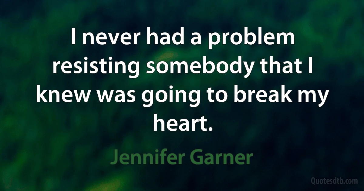 I never had a problem resisting somebody that I knew was going to break my heart. (Jennifer Garner)