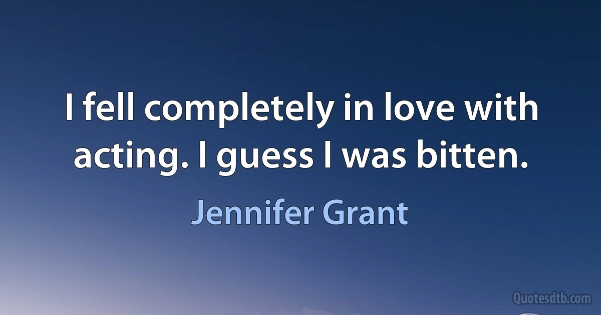 I fell completely in love with acting. I guess I was bitten. (Jennifer Grant)