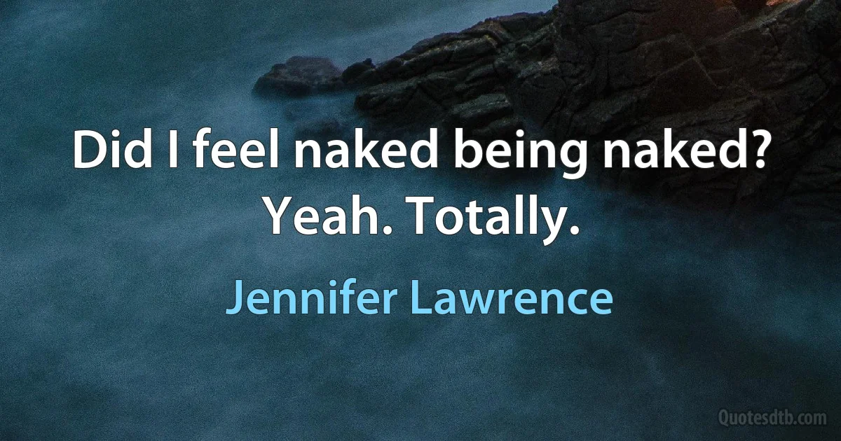 Did I feel naked being naked? Yeah. Totally. (Jennifer Lawrence)