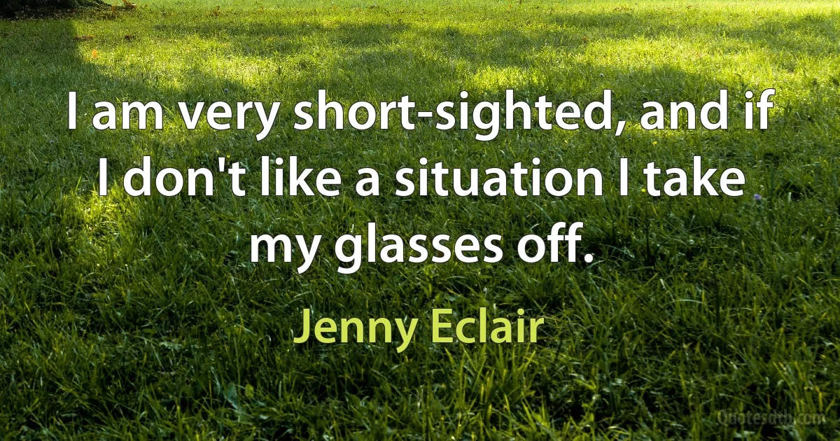 I am very short-sighted, and if I don't like a situation I take my glasses off. (Jenny Eclair)