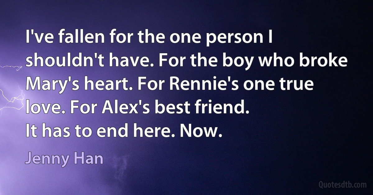 I've fallen for the one person I shouldn't have. For the boy who broke Mary's heart. For Rennie's one true love. For Alex's best friend.
It has to end here. Now. (Jenny Han)